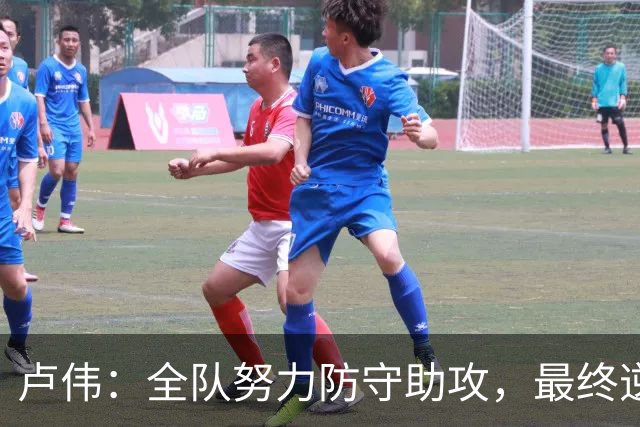 卢伟：全队努力防守助攻，最终逆转胜利